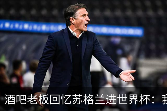 酒吧老板回忆苏格兰进世界杯：我们踢得不好，但我说服人们来看球